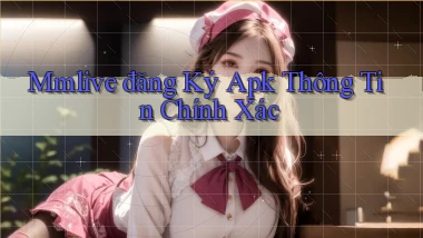 mmlive  đăng ký apk thông tin chính xác