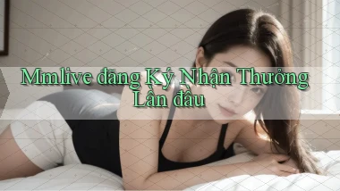 mmlive  đăng ký nhận thưởng lần đầu