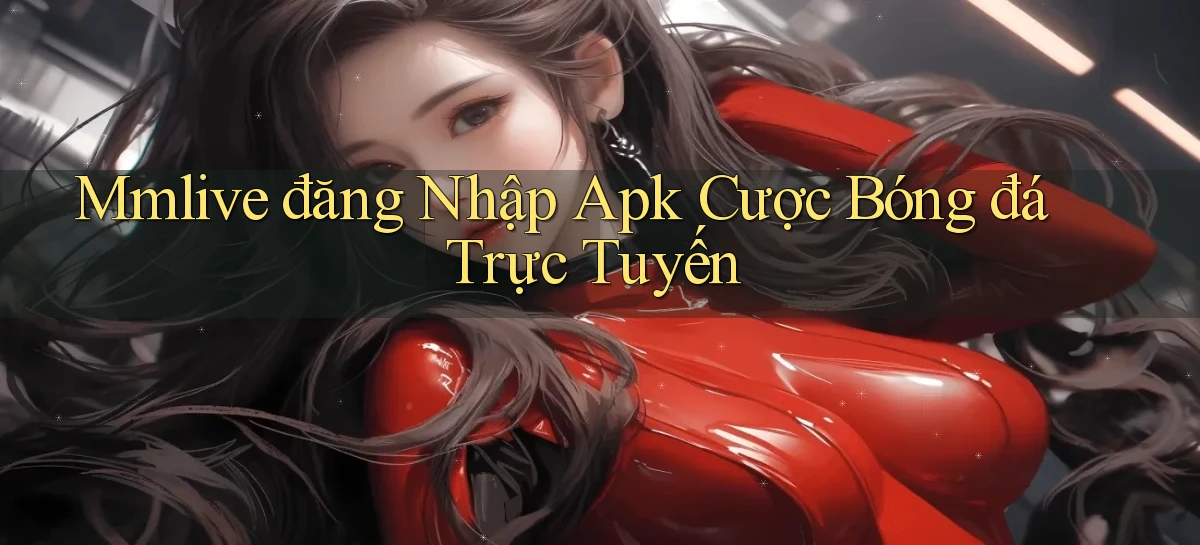 mmlive  đăng nhập apk cược bóng đá trực tuyến