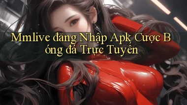 mmlive  đăng nhập apk cược bóng đá trực tuyến