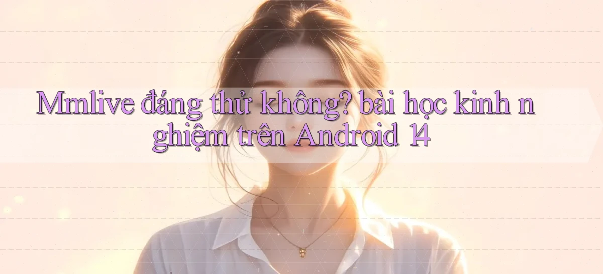 Mmlive đáng thử không bài học kinh nghiệm trên Android 14
