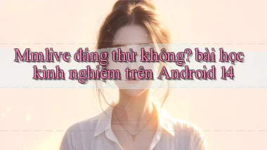 Mmlive đáng thử không bài học kinh nghiệm trên Android 14