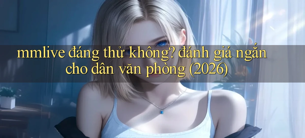 mmlive đáng thử không đánh giá ngắn cho dân văn phòng (2026)