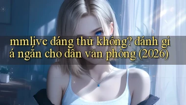 mmlive đáng thử không đánh giá ngắn cho dân văn phòng (2026)