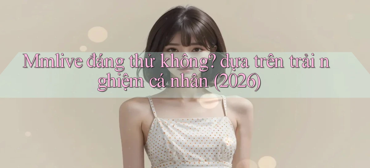Mmlive đáng thử không dựa trên trải nghiệm cá nhân (2026)