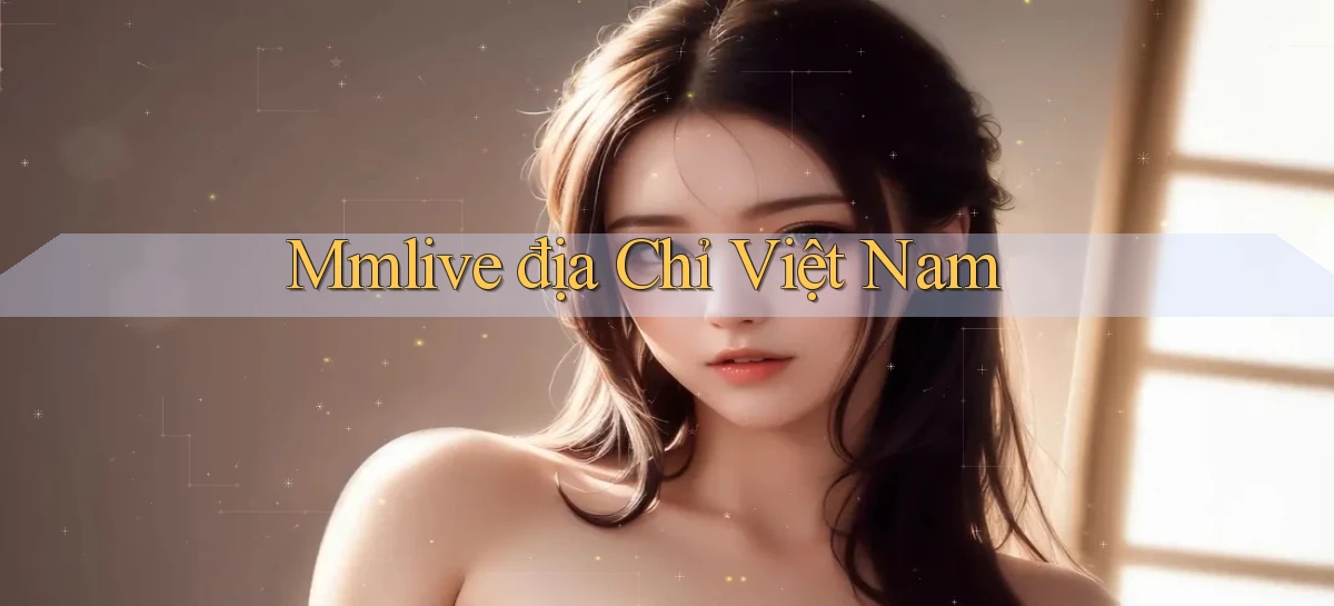 mmlive địa chỉ việt nam