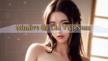mmlive địa chỉ việt nam