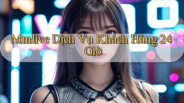 mmlive Dịch vụ khách hàng 24 giờ