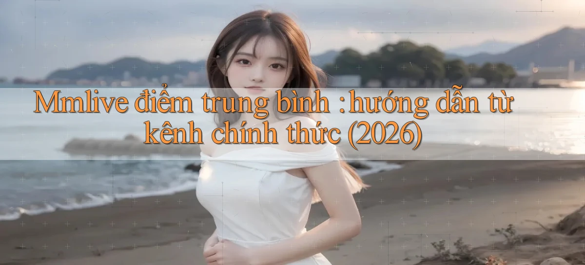 Mmlive điểm trung bình hướng dẫn từ kênh chính thức (2026)