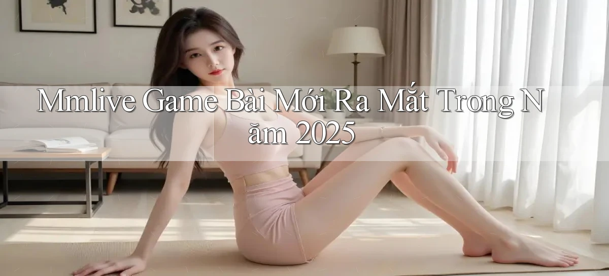 mmlive  game bài mới ra mắt trong năm 2025