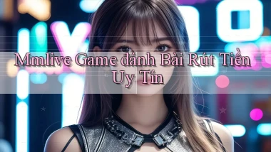 mmlive  game đánh bài rút tiền uy tín