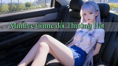 mmlive  game đổi thưởng hot