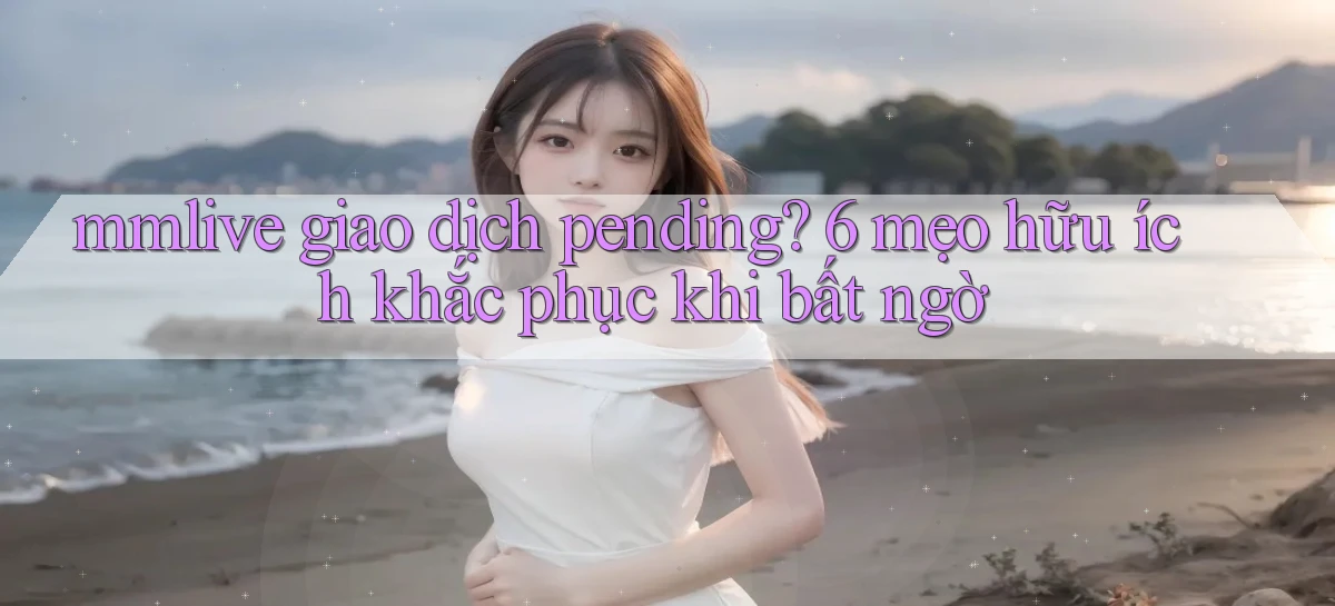 mmlive giao dịch pending 6 mẹo hữu ích khắc phục khi bất ngờ