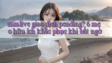 mmlive giao dịch pending 6 mẹo hữu ích khắc phục khi bất ngờ