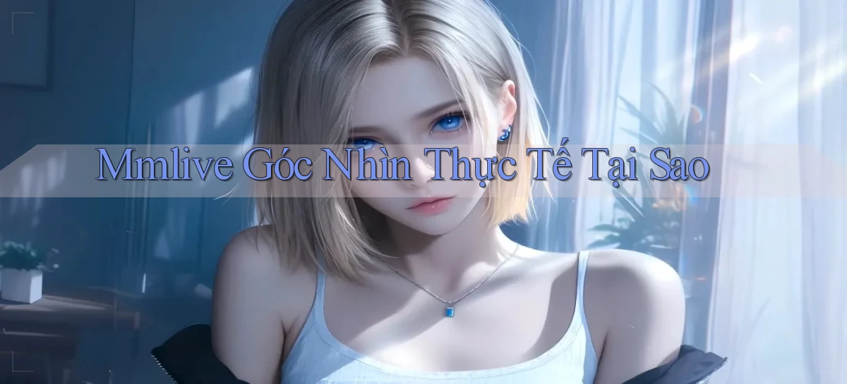 mmlive góc nhìn thực tế tại sao