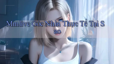 mmlive góc nhìn thực tế tại sao
