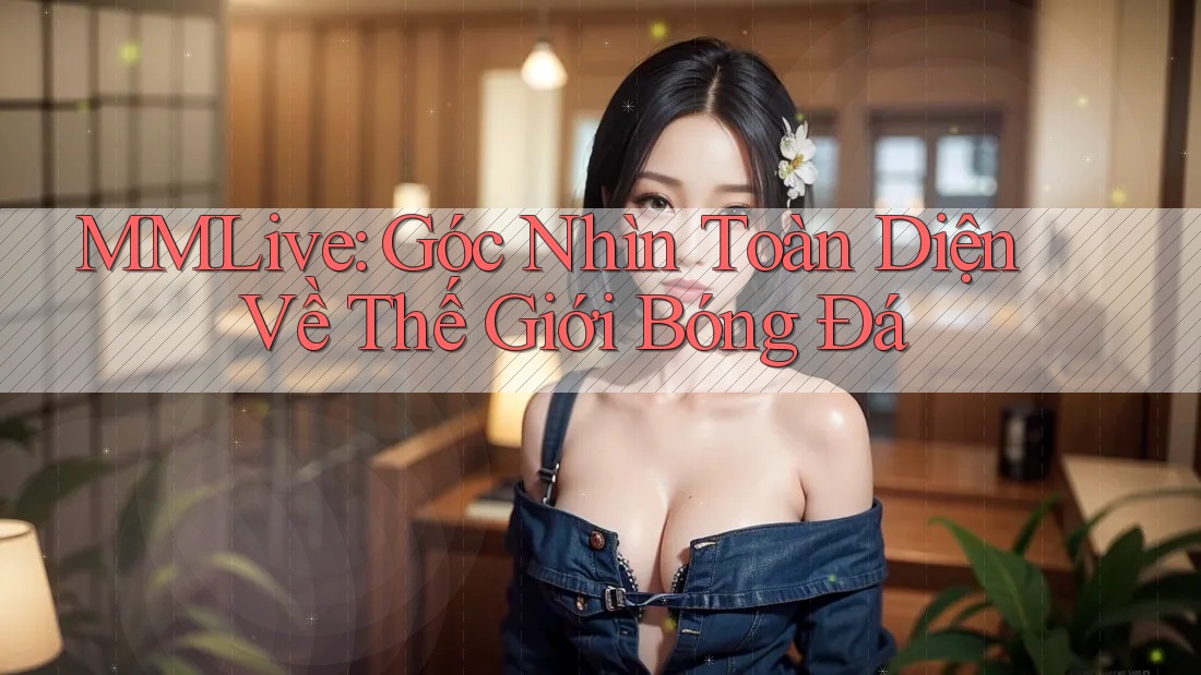 MMLive: Góc Nhìn Toàn Diện Về Thế Giới Bóng Đá