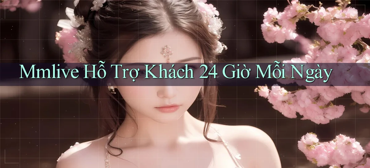 mmlive  hỗ trợ khách 24 giờ mỗi ngày