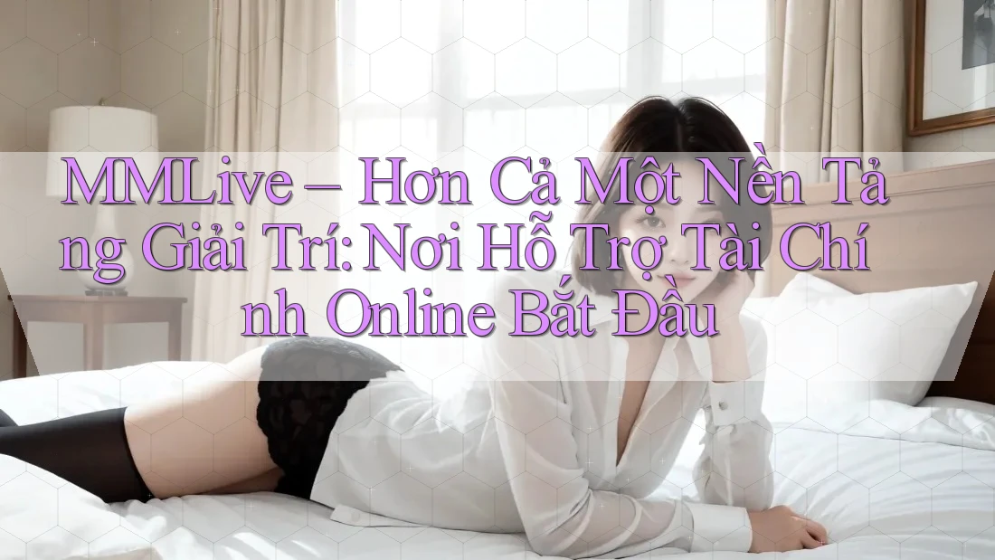 MMLive – Hơn Cả Một Nền Tảng Giải Trí: Nơi Hỗ Trợ Tài Chính Online Bắt Đầu MMLive – Hơn Cả Một Nền Tảng Giải Trí: Nơi Hỗ Trợ Tài Chính Online Bắt Đầu