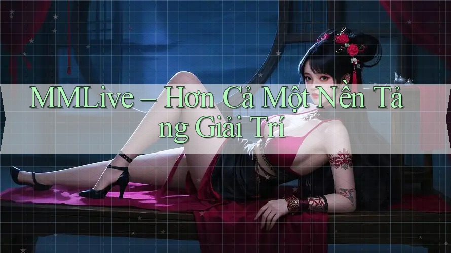 MMLive – Hơn Cả Một Nền Tảng Giải Trí MMLive – Hơn Cả Một Nền Tảng Giải Trí