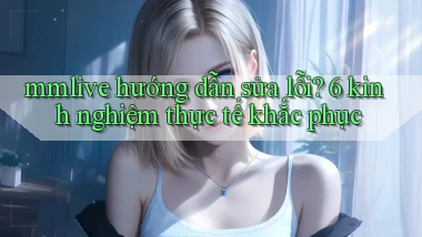 mmlive hướng dẫn sửa lỗi 6 kinh nghiệm thực tế khắc phục