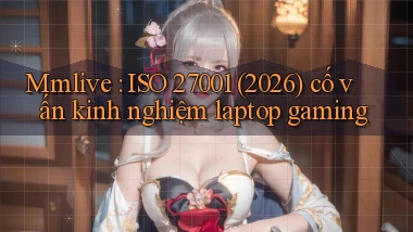 Mmlive ISO 27001 (2026) cố vấn kinh nghiệm laptop gaming