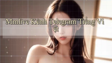 mmlive kênh telegram tiếng việt