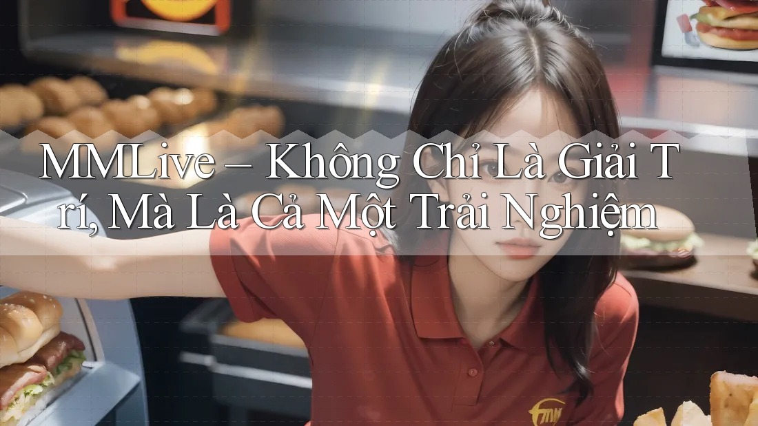 MMLive – Không Chỉ Là Giải Trí, Mà Là Cả Một Trải Nghiệm