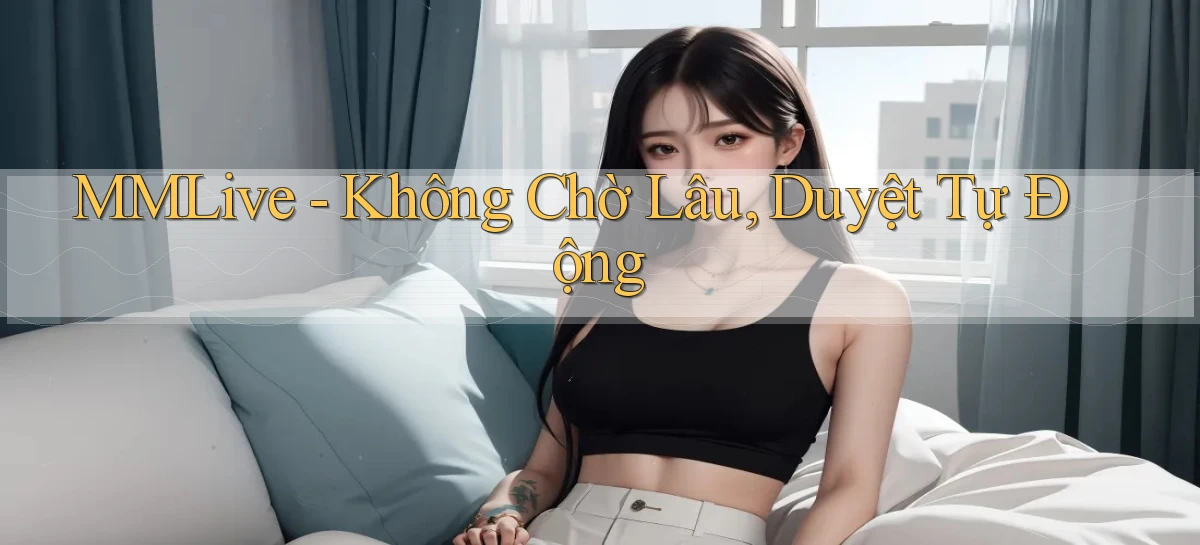 mmlive không chờ lâu duyệt tự động