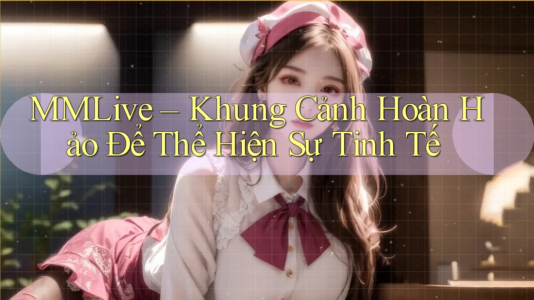 MMLive – Khung Cảnh Hoàn Hảo Để Thể Hiện Sự Tinh Tế MMLive – Khung Cảnh Hoàn Hảo Để Thể Hiện Sự Tinh Tế
