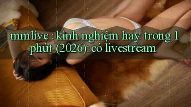 mmlive kinh nghiệm hay trong 1 phút (2026) có livestream