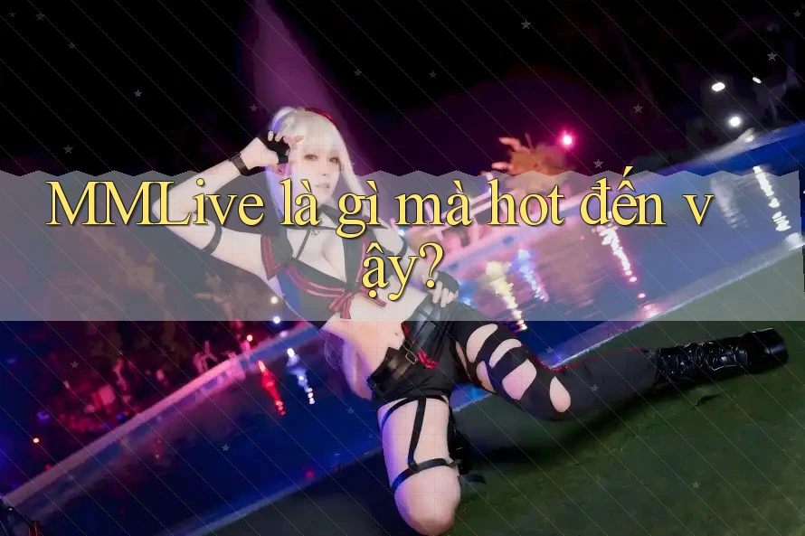 MMLive là gì mà hot đến vậy? MMLive là gì mà hot đến vậy?