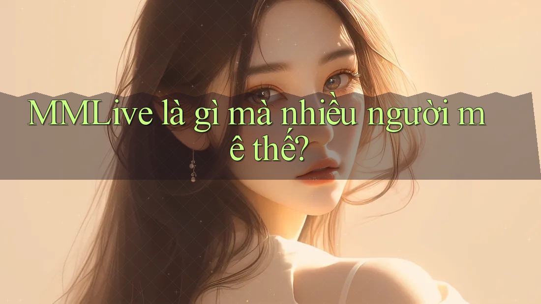 MMLive là gì mà nhiều người mê thế?