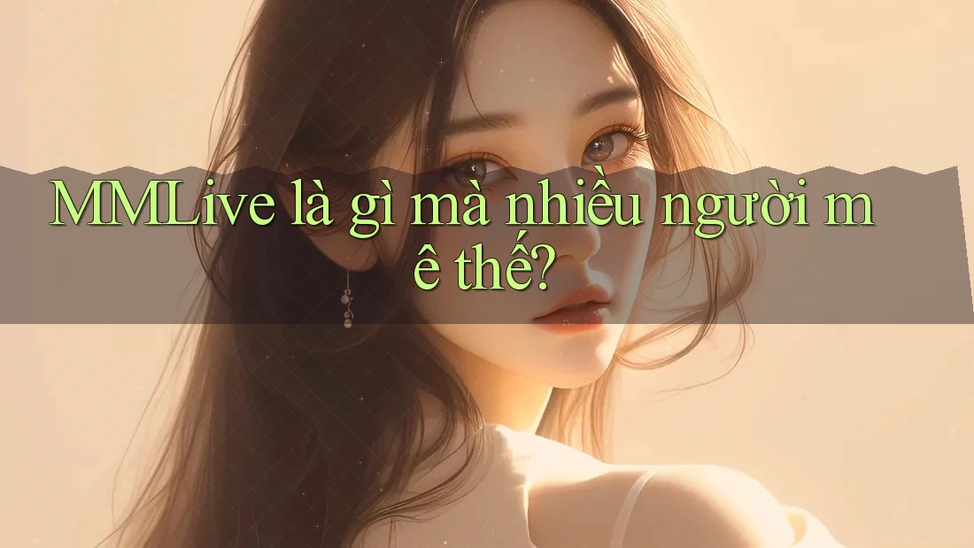 MMLive là gì mà nhiều người mê thế?