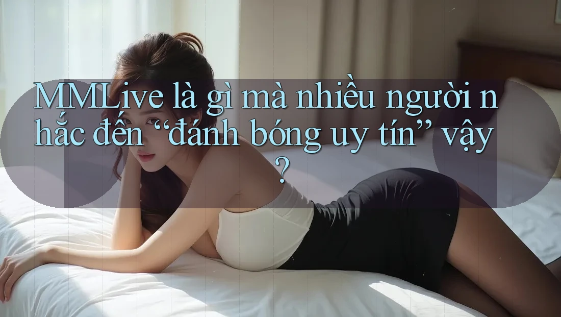 MMLive là gì mà nhiều người nhắc đến “đánh bóng uy tín” vậy? MMLive là gì mà nhiều người nhắc đến “đánh bóng uy tín” vậy?
