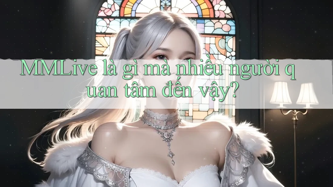 MMLive là gì mà nhiều người quan tâm đến vậy?