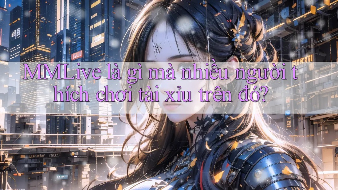 MMLive là gì mà nhiều người thích chơi tài xỉu trên đó? MMLive là gì mà nhiều người thích chơi tài xỉu trên đó?