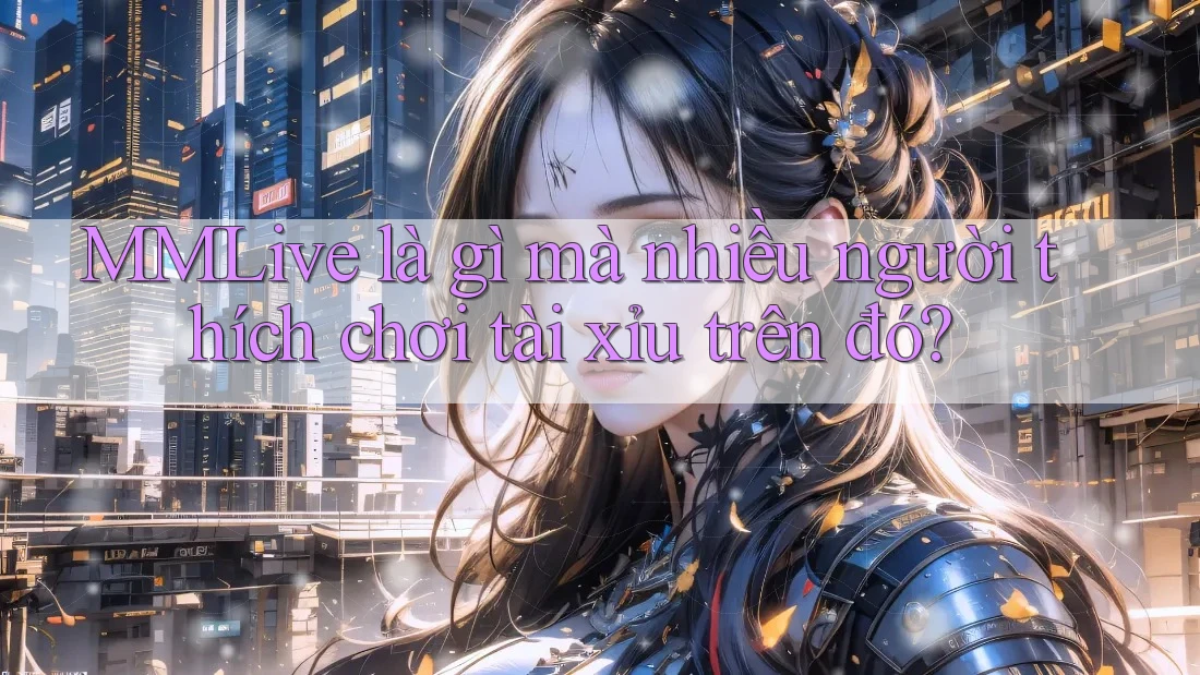 MMLive là gì mà nhiều người thích chơi tài xỉu trên đó?