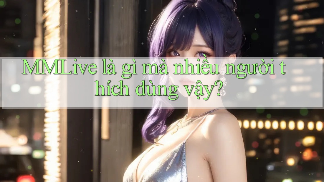 MMLive là gì mà nhiều người thích dùng vậy?
