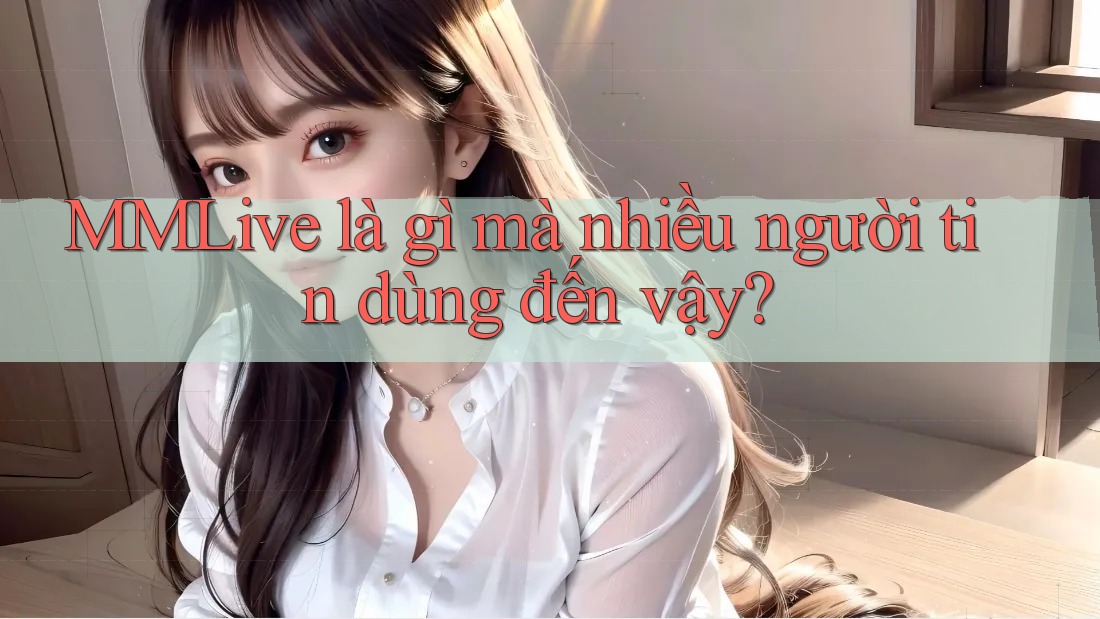 MMLive là gì mà nhiều người tin dùng đến vậy?