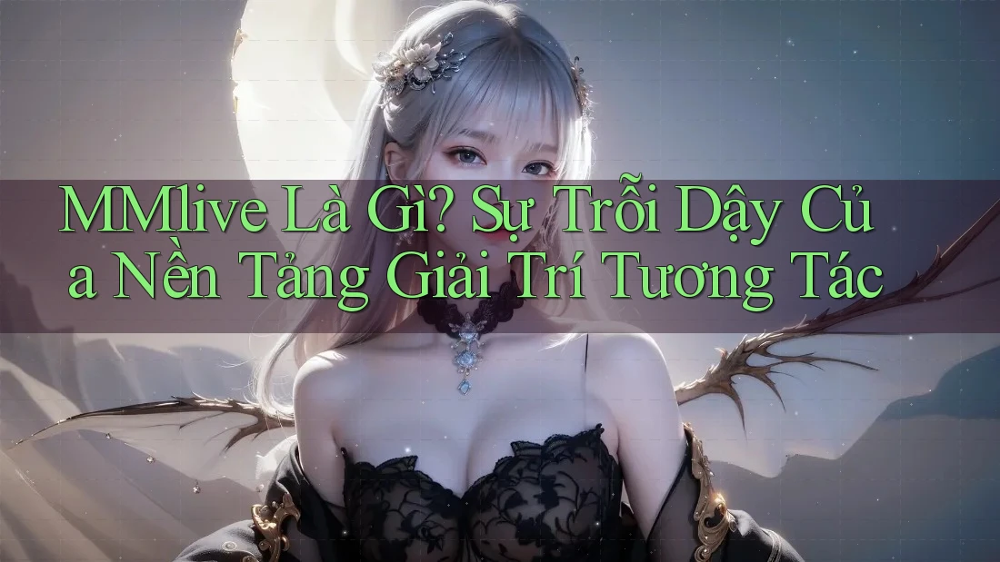 MMlive Là Gì? Sự Trỗi Dậy Của Nền Tảng Giải Trí Tương Tác MMlive Là Gì? Sự Trỗi Dậy Của Nền Tảng Giải Trí Tương Tác