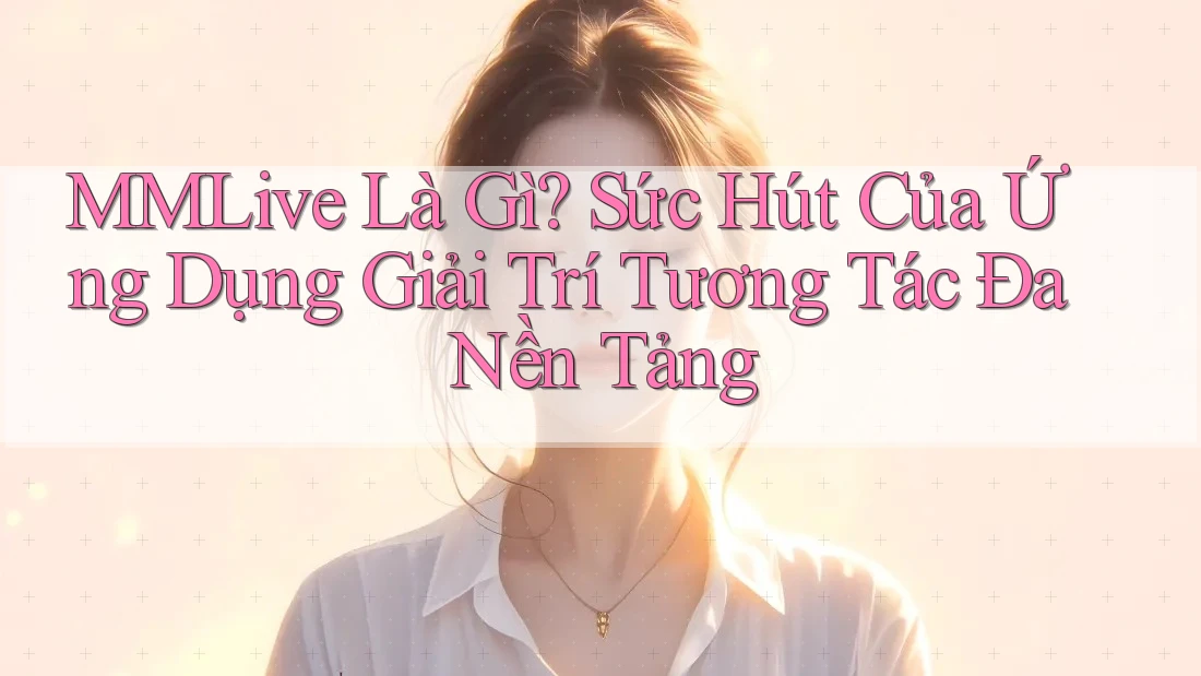 MMLive Là Gì? Sức Hút Của Ứng Dụng Giải Trí Tương Tác Đa Nền Tảng MMLive Là Gì? Sức Hút Của Ứng Dụng Giải Trí Tương Tác Đa Nền Tảng