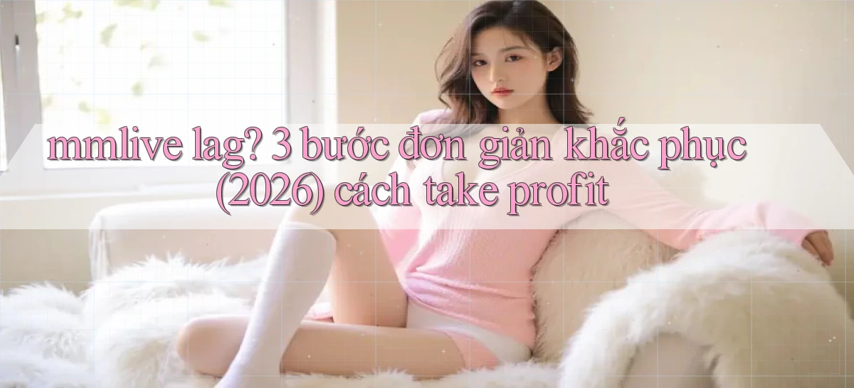 mmlive lag 3 bước đơn giản khắc phục (2026) cách take profit