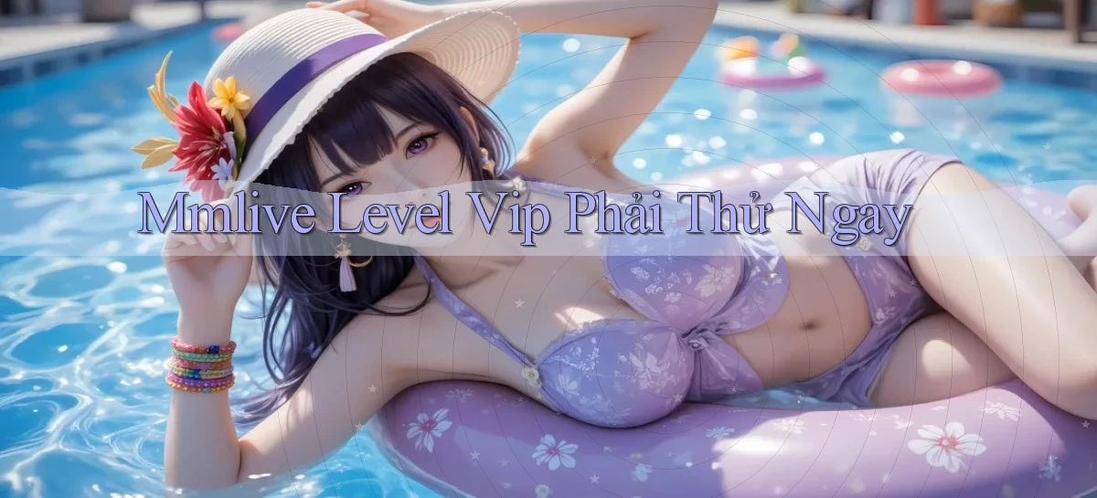 mmlive level vip phải thử ngay