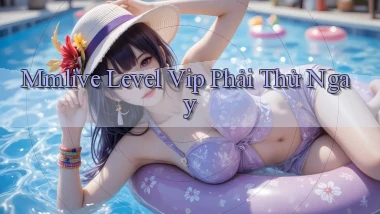 mmlive level vip phải thử ngay