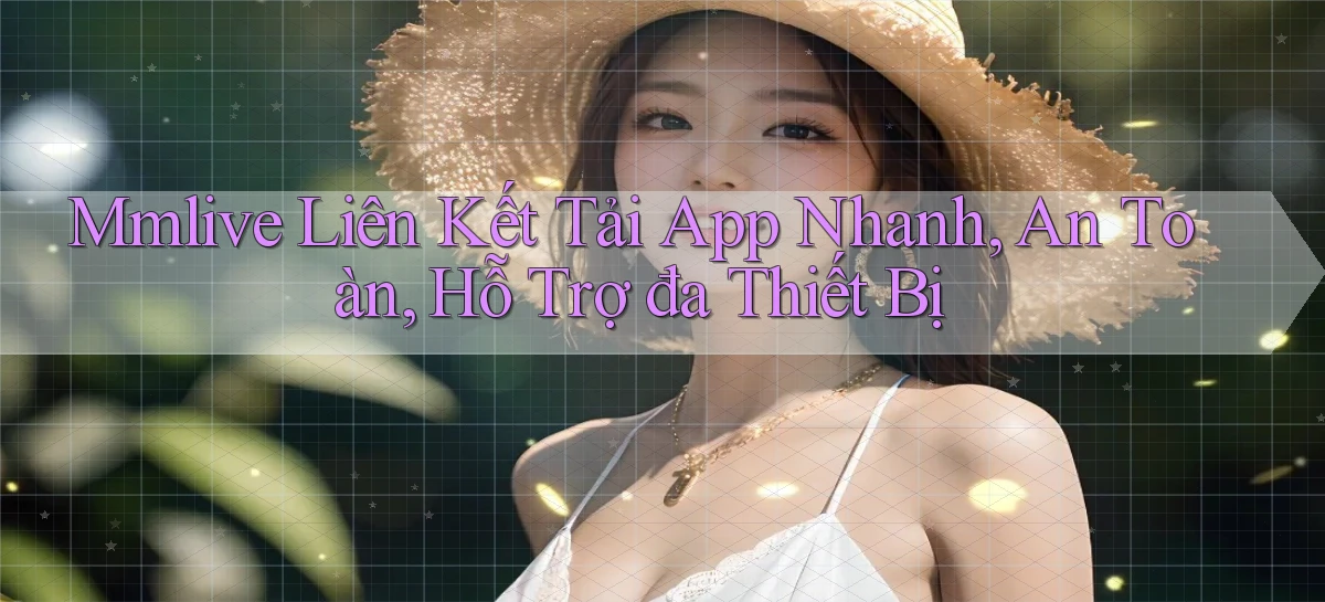 mmlive  liên kết tải app nhanh, an toàn, hỗ trợ đa thiết bị