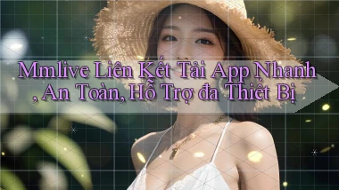 mmlive  liên kết tải app nhanh, an toàn, hỗ trợ đa thiết bị