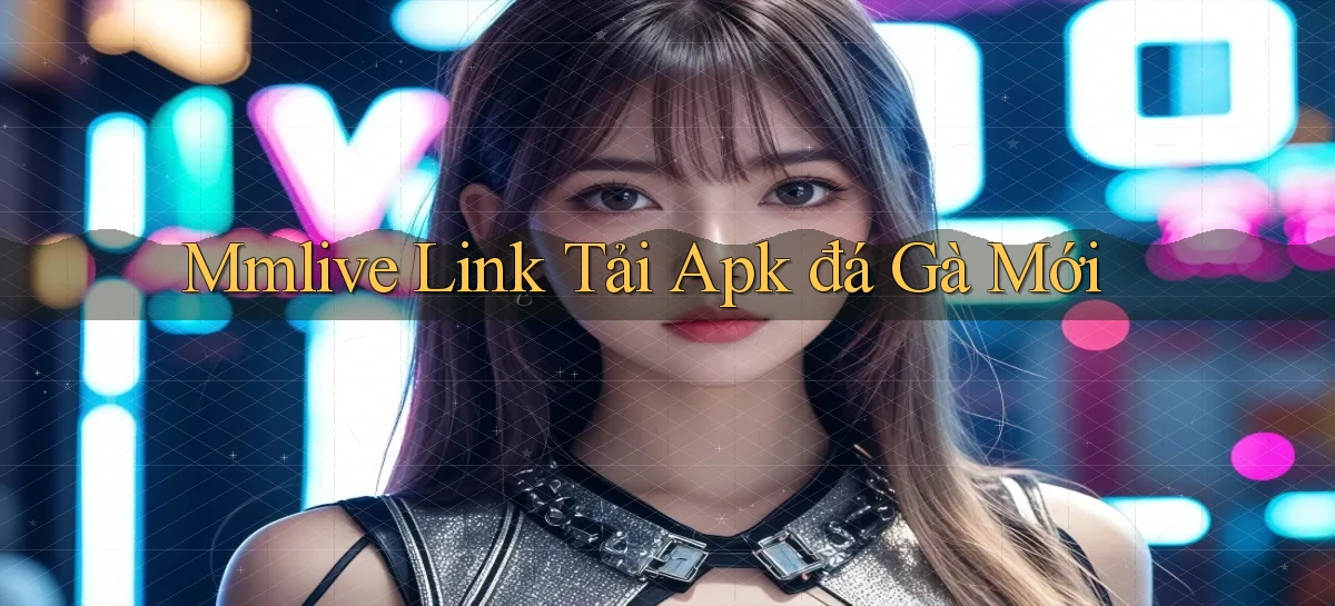 mmlive  link tải apk đá gà mới