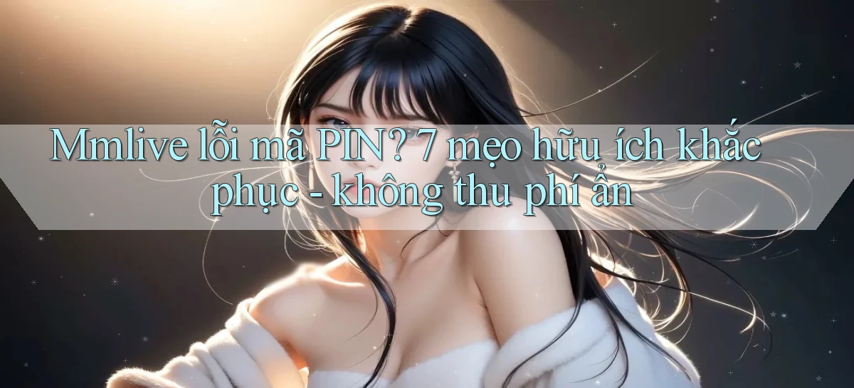Mmlive lỗi mã PIN 7 mẹo hữu ích khắc phục   không thu phí ẩn