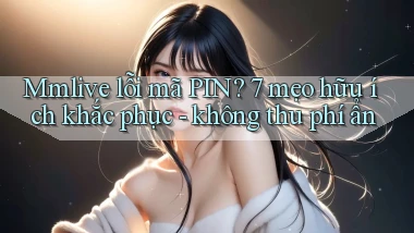 Mmlive lỗi mã PIN 7 mẹo hữu ích khắc phục   không thu phí ẩn